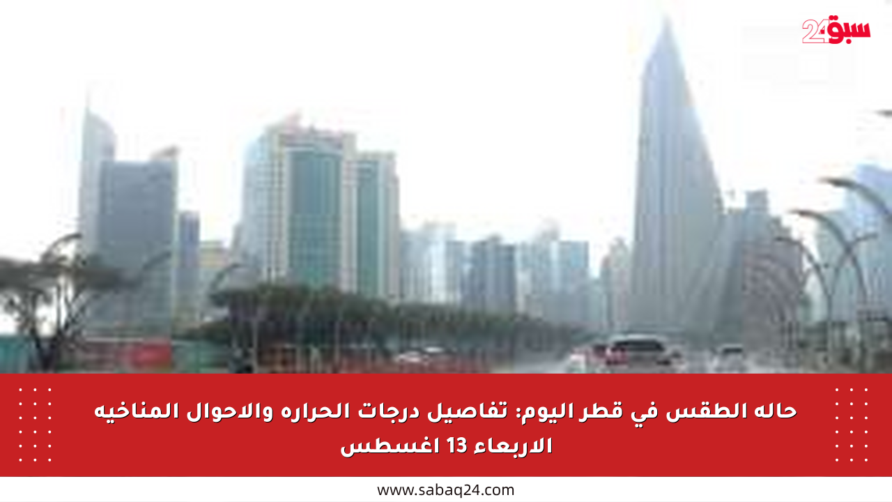 حالة الطقس في قطر اليوم: تفاصيل درجات الحرارة والأحوال المناخية الأربعاء 13 أغسطس